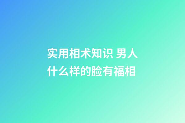 实用相术知识 男人什么样的脸有福相
